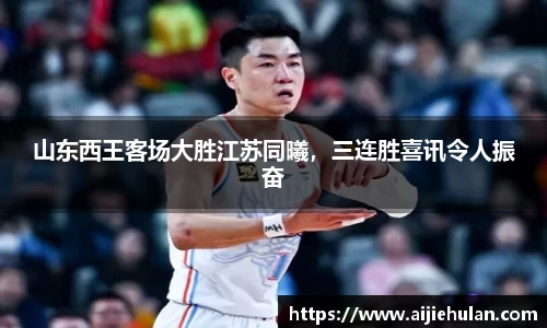 山东西王客场大胜江苏同曦，三连胜喜讯令人振奋