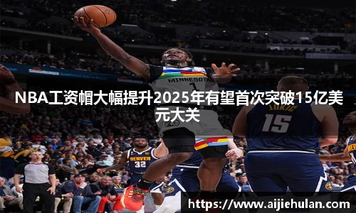 NBA工资帽大幅提升2025年有望首次突破15亿美元大关