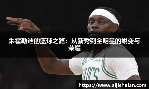 朱霍勒迪的篮球之路：从新秀到全明星的蜕变与荣耀